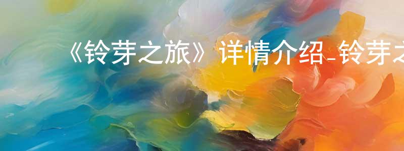 ﻿蔡珠凤发布﻿《铃芽之旅》详情介绍_铃芽之旅HD在线观看_铃芽之旅迅雷下载_动漫剧场